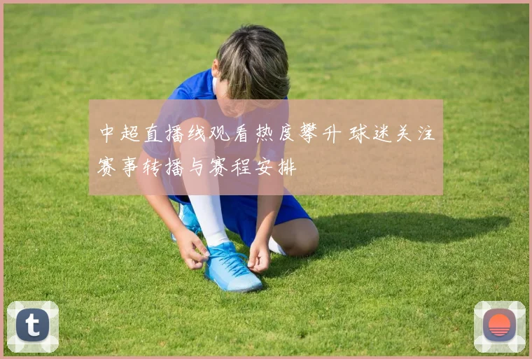 中超直播线观看热度攀升 球迷关注赛事转播与赛程安排