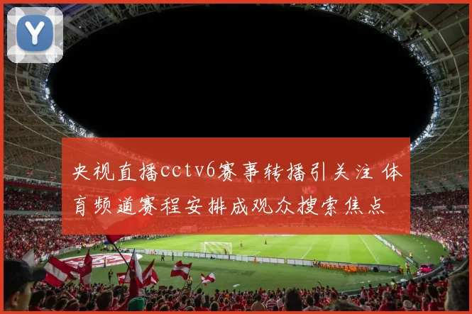 央视直播cctv6赛事转播引关注 体育频道赛程安排成观众搜索焦点