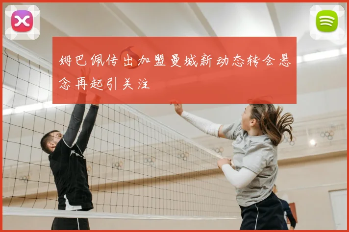 姆巴佩传出加盟曼城新动态转会悬念再起引关注