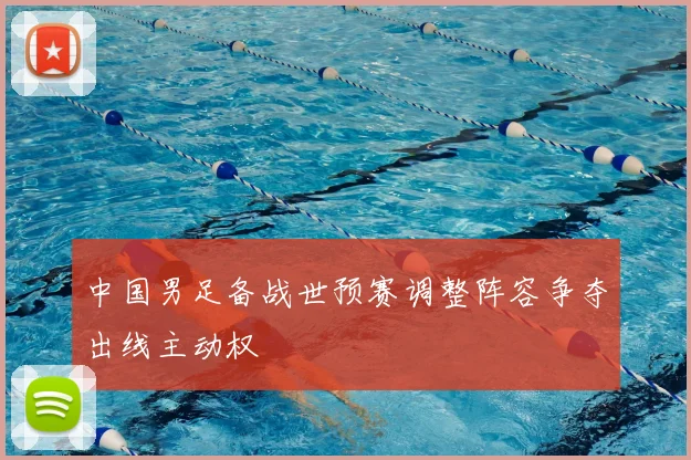 中国男足备战世预赛调整阵容争夺出线主动权