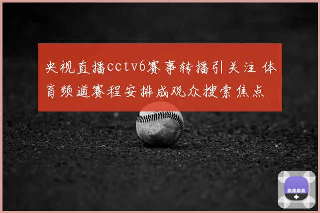 央视直播cctv6赛事转播引关注 体育频道赛程安排成观众搜索焦点