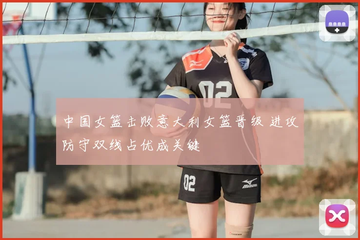 中国女篮击败意大利女篮晋级 进攻防守双线占优成关键