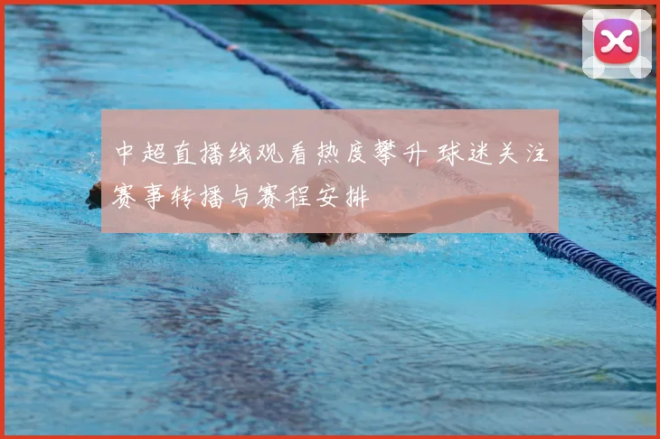 中超直播线观看热度攀升 球迷关注赛事转播与赛程安排