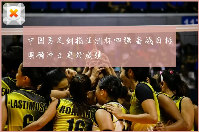 中国男足剑指亚洲杯四强 备战目标明确冲击更好成绩
