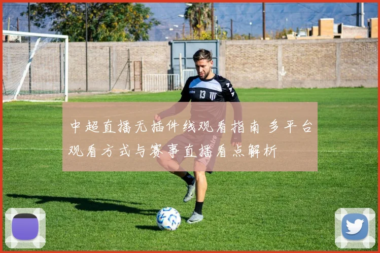 中超直播无插件线观看指南 多平台观看方式与赛事直播看点解析