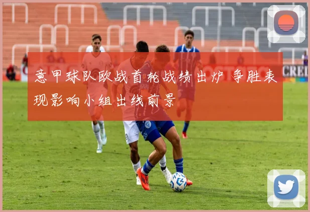 意甲球队欧战首轮战绩出炉 争胜表现影响小组出线前景