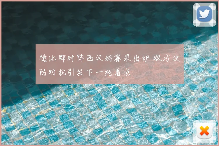 德比郡对阵西汉姆赛果出炉 双方攻防对抗引发下一轮看点