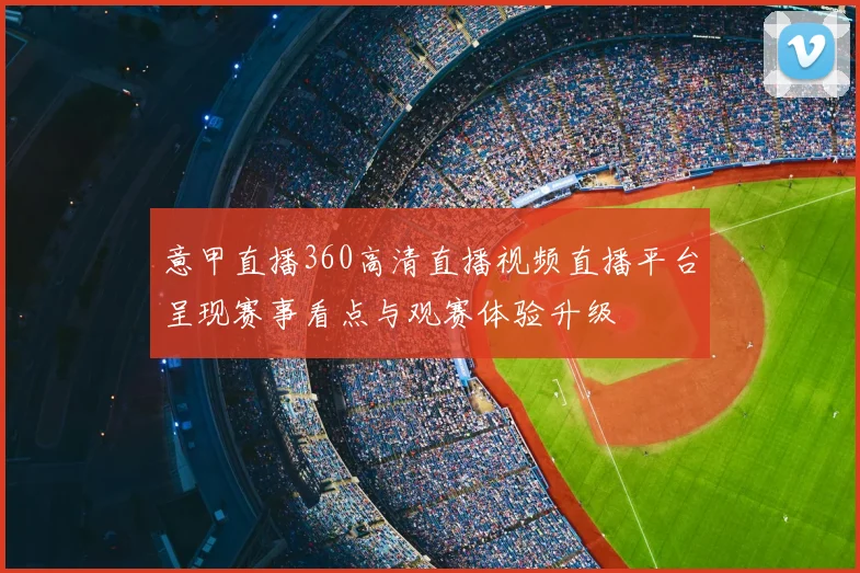 意甲直播360高清直播视频直播平台呈现赛事看点与观赛体验升级